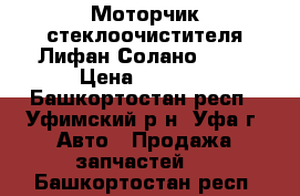 Моторчик стеклоочистителя Лифан Солано 620  › Цена ­ 1 500 - Башкортостан респ., Уфимский р-н, Уфа г. Авто » Продажа запчастей   . Башкортостан респ.